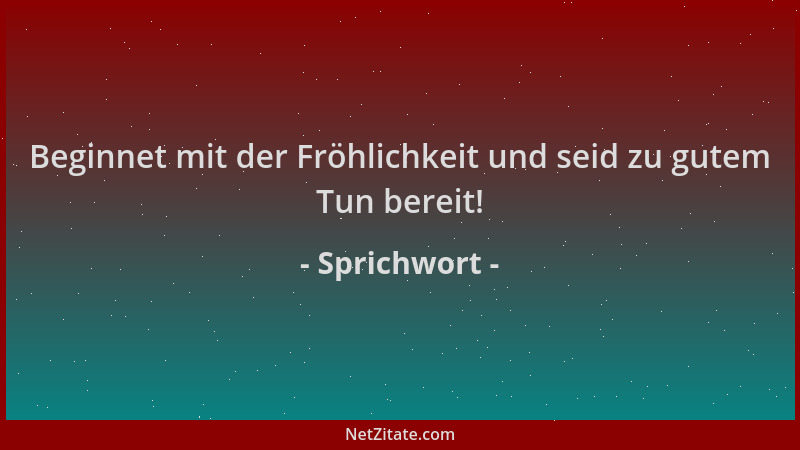 Sprichwort - Beginnet mit der Fröhlichkeit und seid zu gutem Tun bereit!...