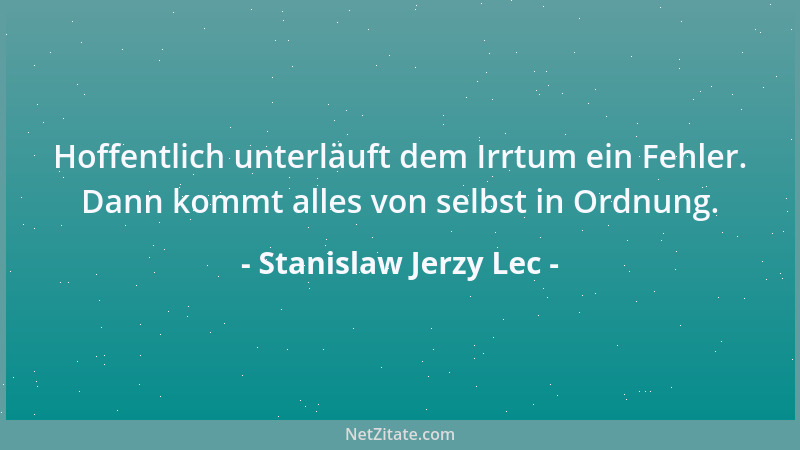 Stanislaw Jerzy Lec - Hoffentlich unterläuft dem Irrtum ein Fehler. Dann kommt alles von selbst in Ordnung....