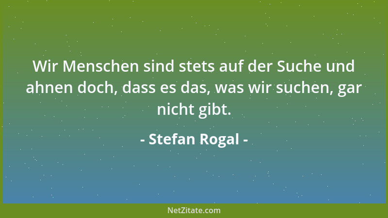 Stefan Rogal - Wir Menschen sind stets auf der Suche und ahnen doch, dass es das, was wir suchen, gar nicht gibt....