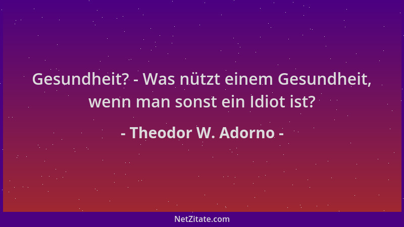 Theodor W. Adorno - Gesundheit? - Was nützt einem Gesundheit, wenn man sonst ein Idiot ist?...