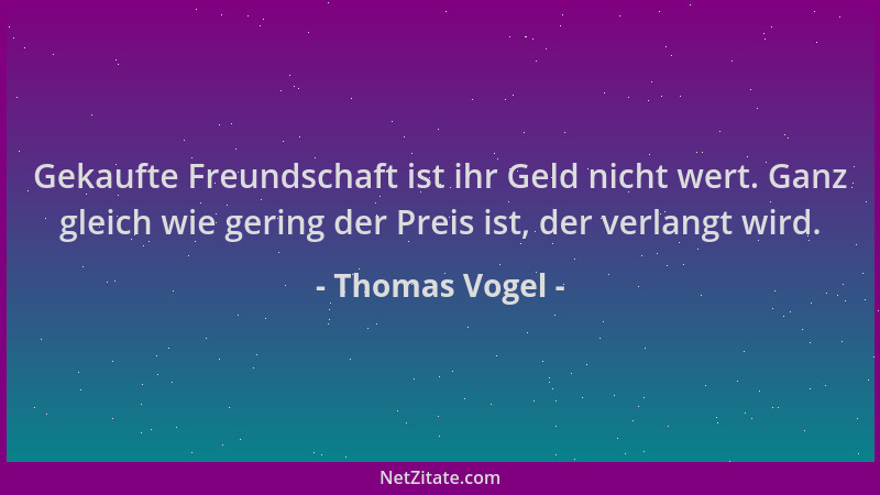Thomas Vogel - Gekaufte Freundschaft ist ihr Geld nicht wert. Ganz gleich wie gering der Preis ist, der verlangt wird....