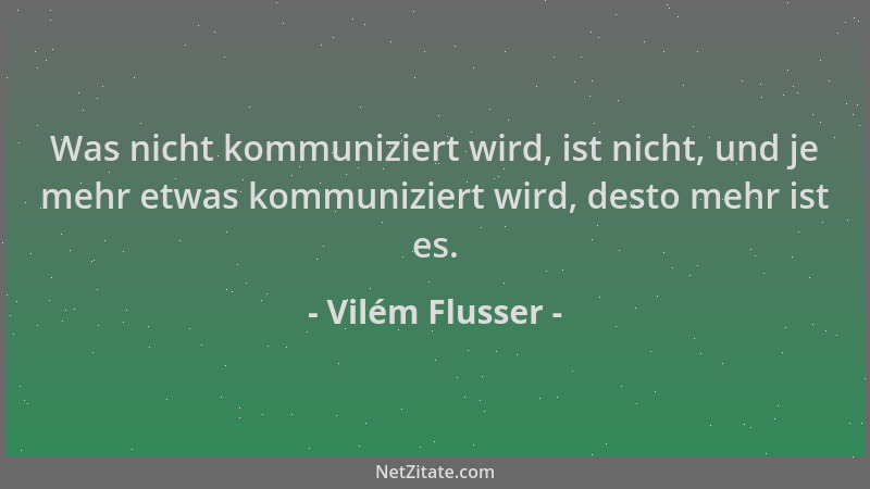 Vilém Flusser - Was nicht kommuniziert wird, ist nicht, und je mehr etwas kommuniziert wird, desto mehr ist es....