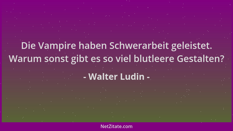 Walter Ludin - Die Vampire haben Schwerarbeit geleistet. Warum sonst gibt es so viel blutleere Gestalten?...