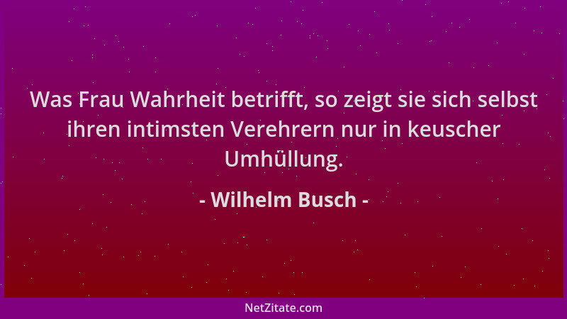 Wilhelm Busch - Was Frau Wahrheit betrifft, so zeigt sie sich selbst ihren intimsten Verehrern nur in keuscher Umhüllung....