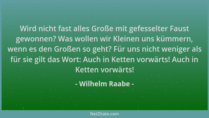 Wilhelm Raabe - Wird nicht fast alles Große mit gefesselter Faust gewonnen? Was wollen wir Kleinen uns kümmern, wenn es den...
