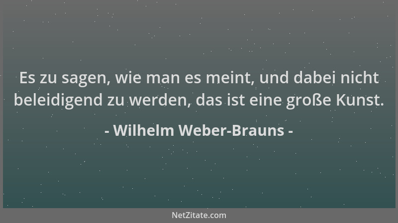Wilhelm Weber-Brauns - Es zu sagen, wie man es meint, und dabei nicht beleidigend zu werden, das ist eine große Kunst....
