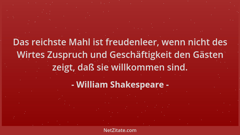 William Shakespeare - Das reichste Mahl ist freudenleer, wenn nicht des Wirtes Zuspruch und Geschäftigkeit den Gästen zeigt...