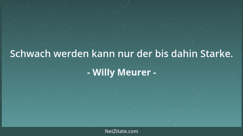 Willy Meurer - Schwach werden kann nur der bis dahin Starke....