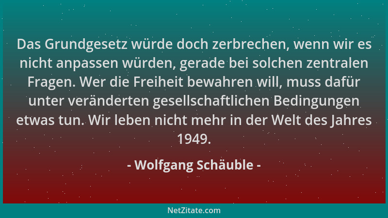 Wolfgang Schäuble - Das Grundgesetz würde doch zerbrechen, wenn wir es nicht anpassen würden, gerade bei solchen zentralen...