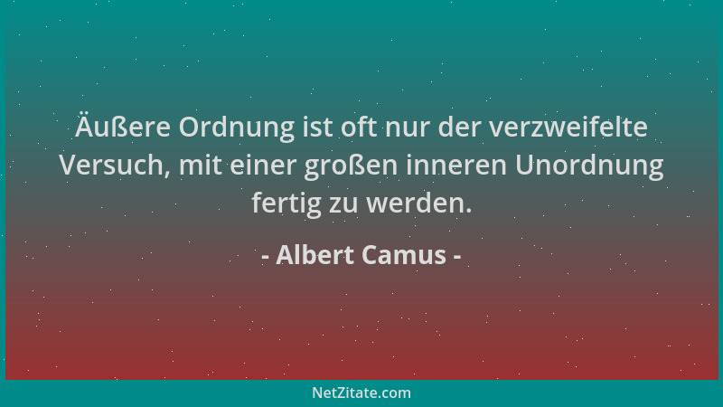 Albert Camus - Äußere Ordnung ist oft nur der verzweifelte Versuch, mit einer großen inneren Unordnung fertig zu werden....