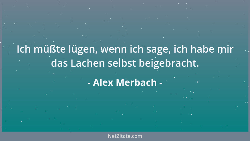 Alex Merbach - Ich müßte lügen, wenn ich sage, ich habe mir das Lachen selbst beigebracht....