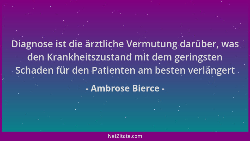 Ambrose Bierce - Diagnose ist die ärztliche Vermutung darüber, was den Krankheitszustand mit dem geringsten Schaden für den...