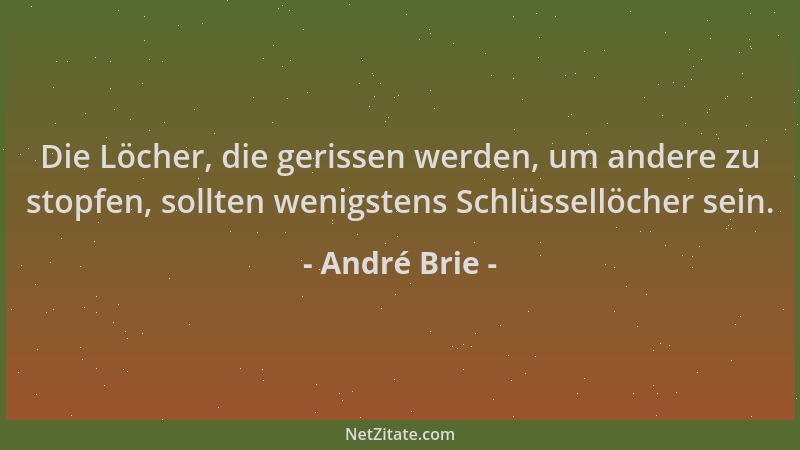 André Brie - Die Löcher, die gerissen werden, um andere zu stopfen, sollten wenigstens Schlüssellöcher sein....