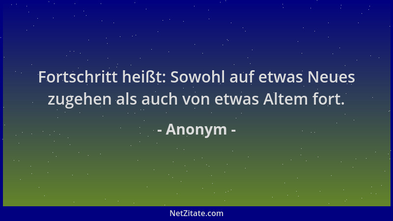 Anonym - Fortschritt heißt: Sowohl auf etwas Neues zugehen als auch von etwas Altem fort....