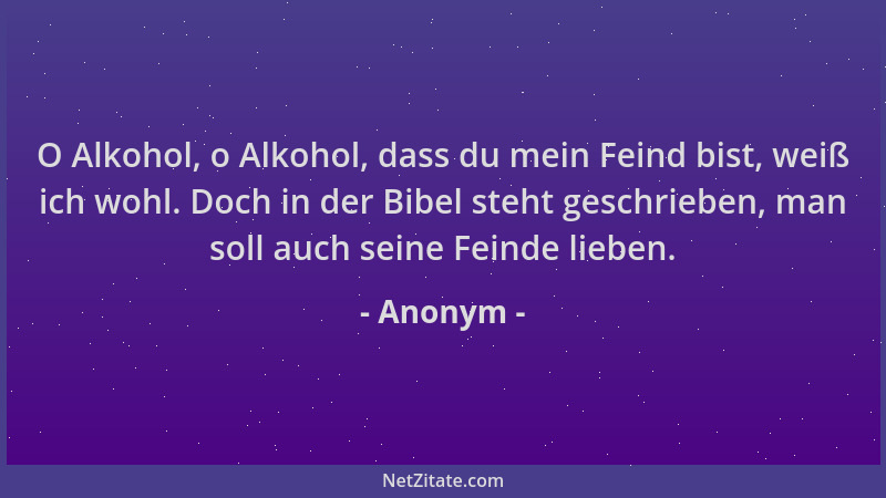 Anonym - O Alkohol, o Alkohol, dass du mein Feind bist, weiß ich wohl. Doch in der Bibel steht geschrieben, man soll auch s...