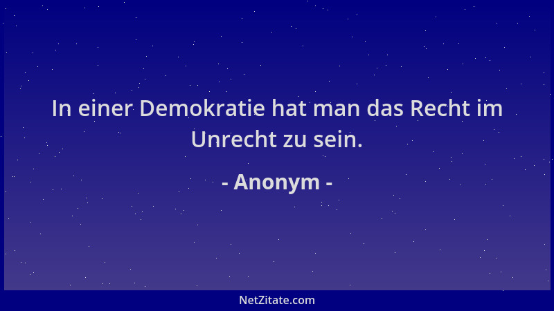 Anonym - In einer Demokratie hat man das Recht im Unrecht zu sein....