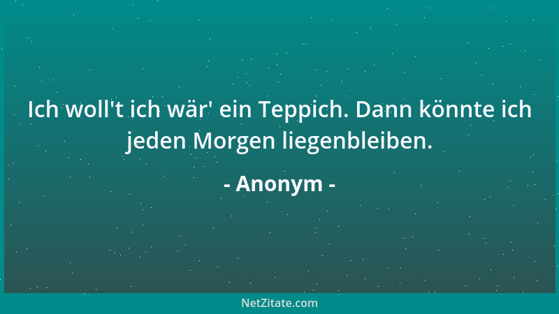 Anonym - Ich woll 't ich wär ' ein Teppich. Dann könnte ich jeden Morgen liegenbleiben....
