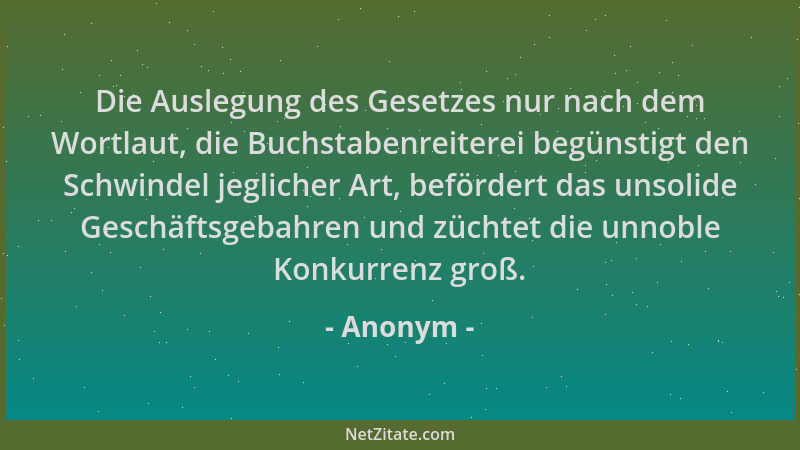 Anonym - Die Auslegung des Gesetzes nur nach dem Wortlaut, die Buchstabenreiterei begünstigt den Schwindel jeglicher Art, b...