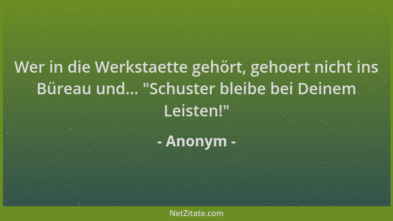 Anonym - Wer in die Werkstaette gehört, gehoert nicht ins Büreau und...  "Schuster bleibe bei Deinem Leisten! "...