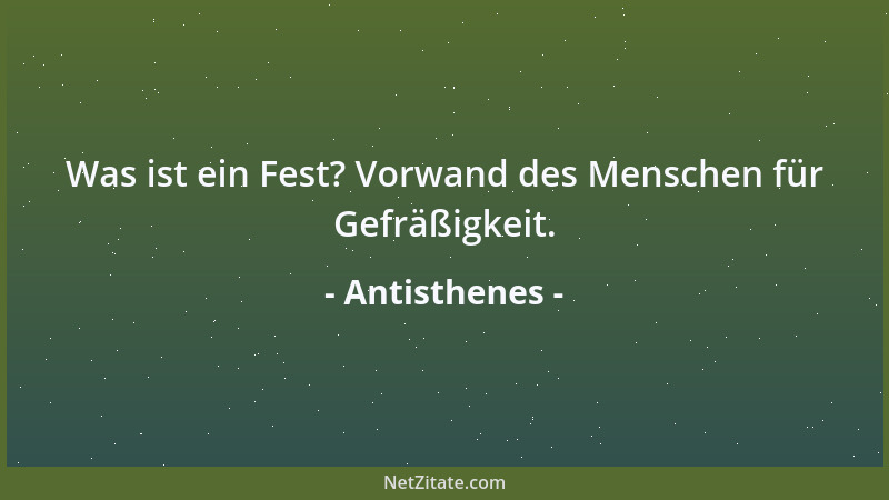 Antisthenes - Was ist ein Fest? Vorwand des Menschen für Gefräßigkeit....