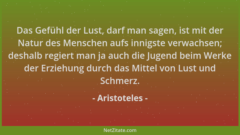 Aristoteles - Das Gefühl der Lust, darf man sagen, ist mit der Natur des Menschen aufs innigste verwachsen; deshalb regiert...