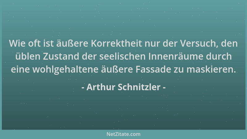 Arthur Schnitzler - Wie oft ist äußere Korrektheit nur der Versuch, den üblen Zustand der seelischen Innenräume durch eine...