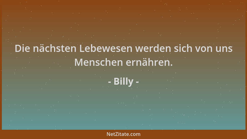 Billy - Die nächsten Lebewesen werden sich von uns Menschen ernähren....