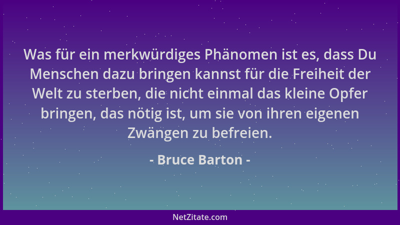 Bruce Barton - Was für ein merkwürdiges Phänomen ist es, dass Du Menschen dazu bringen kannst für die Freiheit der Welt zu...