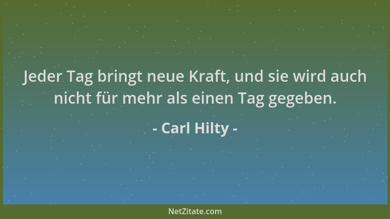 Carl Hilty - Jeder Tag bringt neue Kraft, und sie wird auch nicht für mehr als einen Tag gegeben....