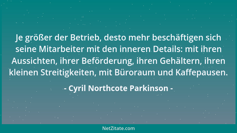 Cyril Northcote Parkinson - Je größer der Betrieb, desto mehr beschäftigen sich seine Mitarbeiter mit den inneren Details:...