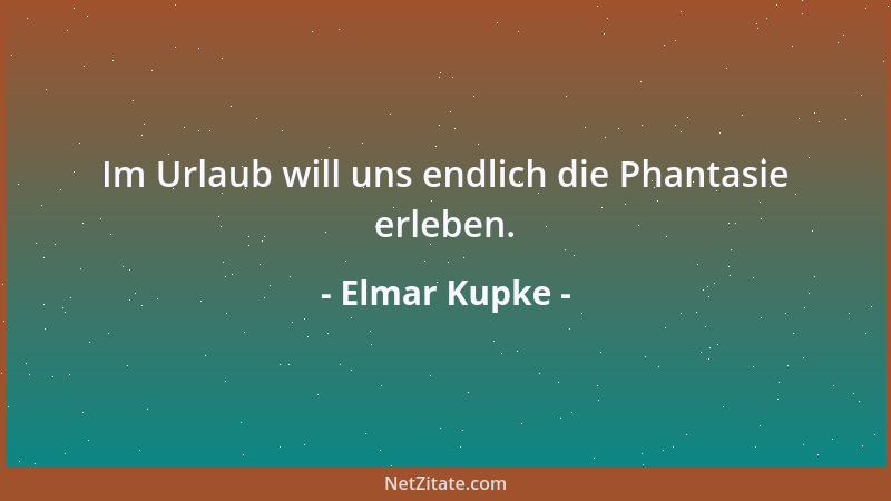 Elmar Kupke - Im Urlaub will uns endlich die Phantasie erleben....