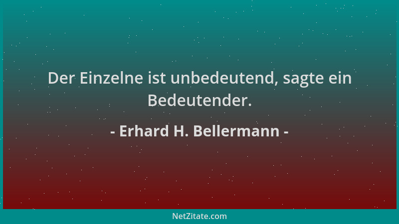 Erhard H. Bellermann - Der Einzelne ist unbedeutend, sagte ein Bedeutender....