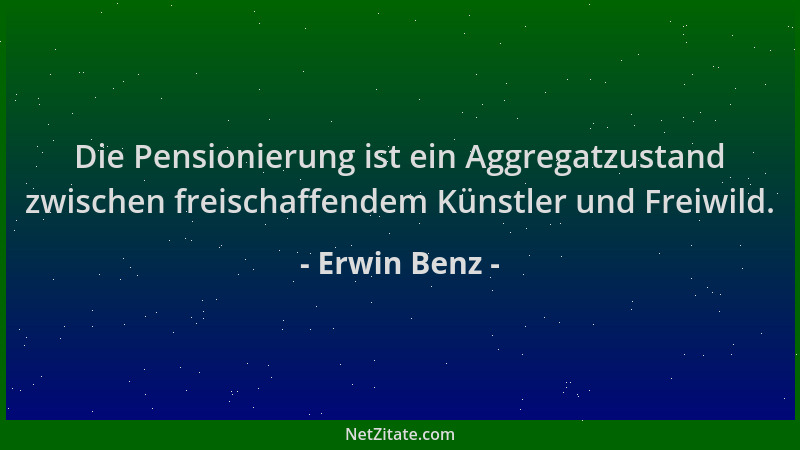 Erwin Benz - Die Pensionierung ist ein Aggregatzustand zwischen freischaffendem Künstler und Freiwild....