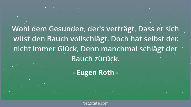Eugen Roth - Wohl dem Gesunden, der 's verträgt, Dass er sich wüst den Bauch vollschlägt. Doch hat selbst der nicht immer Gl...