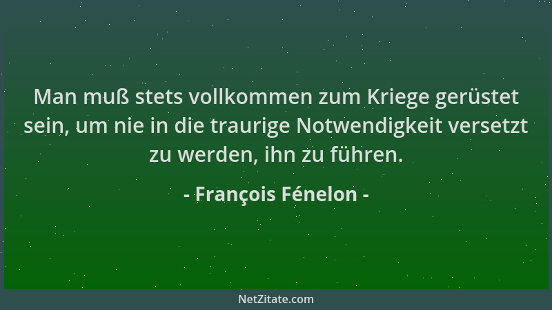 François Fénelon - Man muß stets vollkommen zum Kriege gerüstet sein, um nie in die traurige Notwendigkeit versetzt zu werd...