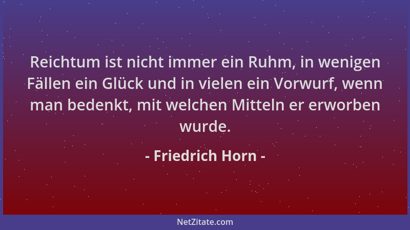 Friedrich Horn - Reichtum ist nicht immer ein Ruhm, in wenigen Fällen ein Glück und in vielen ein Vorwurf, wenn man bedenkt...