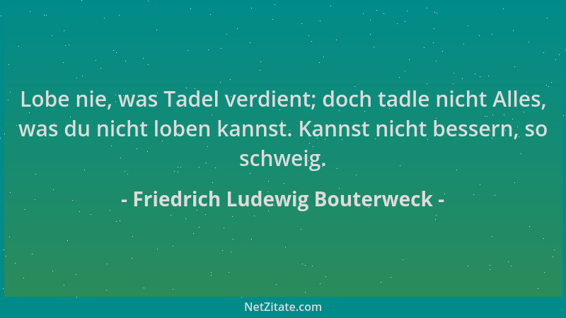 Friedrich Ludewig Bouterweck - Lobe nie, was Tadel verdient; doch tadle nicht Alles, was du nicht loben kannst. Kannst nich...