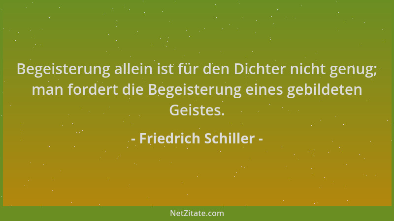 Friedrich Schiller - Begeisterung allein ist für den Dichter nicht genug; man fordert die Begeisterung eines gebildeten Gei...
