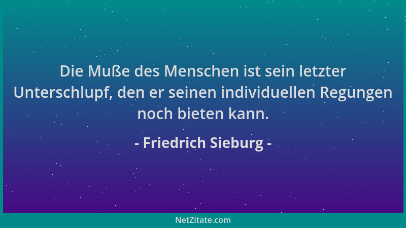 Friedrich Sieburg - Die Muße des Menschen ist sein letzter Unterschlupf, den er seinen individuellen Regungen noch bieten k...