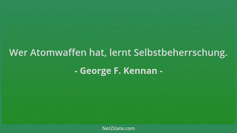 George F. Kennan - Wer Atomwaffen hat, lernt Selbstbeherrschung....