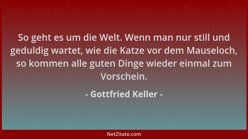 Gottfried Keller - So geht es um die Welt. Wenn man nur still und geduldig wartet, wie die Katze vor dem Mauseloch, so komm...