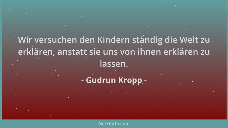 Gudrun Kropp - Wir versuchen den Kindern ständig die Welt zu erklären, anstatt sie uns von ihnen erklären zu lassen....