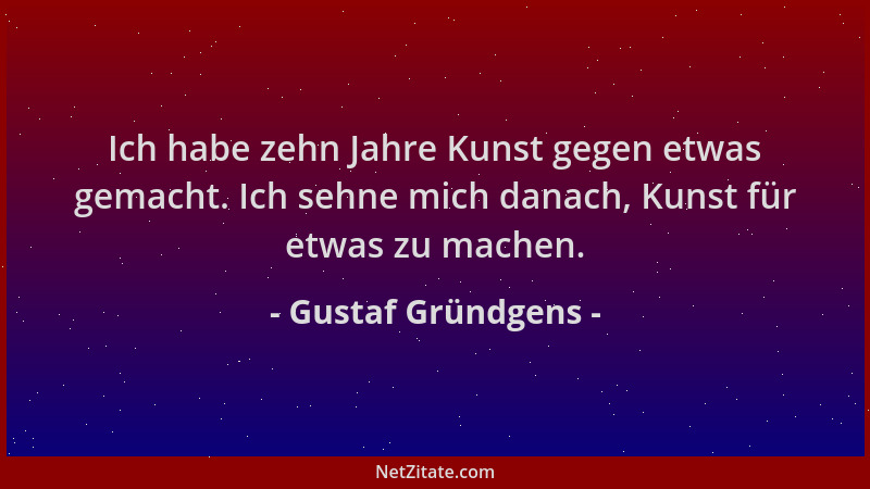 Gustaf Gründgens - Ich habe zehn Jahre Kunst gegen etwas gemacht. Ich sehne mich danach, Kunst für etwas zu machen....