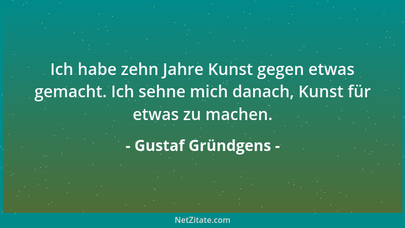 Gustaf Gründgens - Ich habe zehn Jahre Kunst gegen etwas gemacht. Ich sehne mich danach, Kunst für etwas zu machen....
