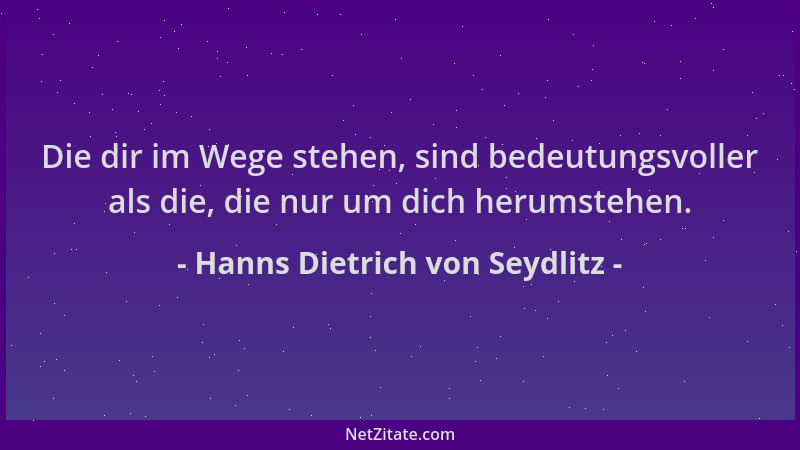 Hanns Dietrich von Seydlitz - Die dir im Wege stehen, sind bedeutungsvoller als die, die nur um dich herumstehen....