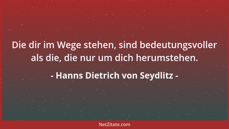 Hanns Dietrich von Seydlitz - Die dir im Wege stehen, sind bedeutungsvoller als die, die nur um dich herumstehen....