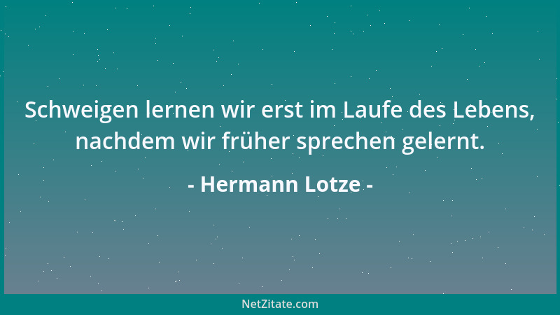 Hermann Lotze - Schweigen lernen wir erst im Laufe des Lebens, nachdem wir früher sprechen gelernt....