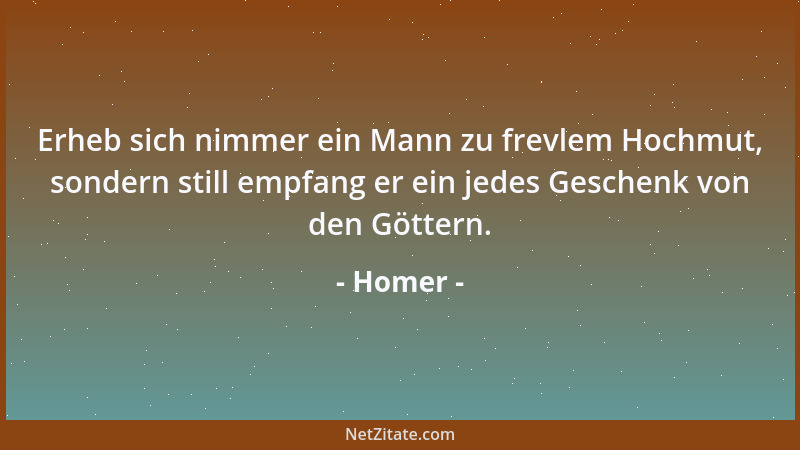Homer - Erheb sich nimmer ein Mann zu frevlem Hochmut, sondern still empfang er ein jedes Geschenk von den Göttern....