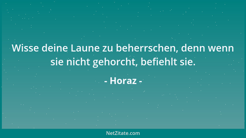 Horaz - Wisse deine Laune zu beherrschen, denn wenn sie nicht gehorcht, befiehlt sie....