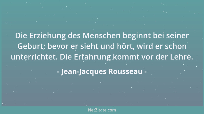 Jean-Jacques Rousseau - Die Erziehung des Menschen beginnt bei seiner Geburt; bevor er sieht und hört, wird er schon unterr...